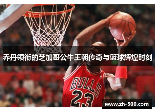 乔丹领衔的芝加哥公牛王朝传奇与篮球辉煌时刻